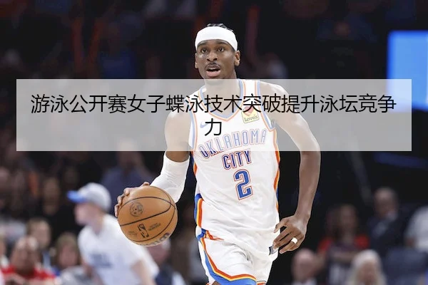 游泳公开赛女子蝶泳技术突破提升泳坛竞争力