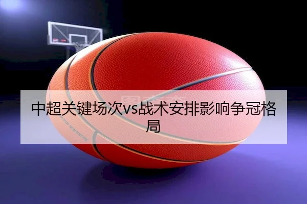 中超关键场次vs战术安排影响争冠格局